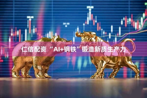 仁信配资 “AI+钢铁”锻造新质生产力