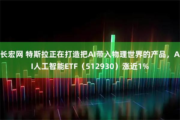 长宏网 特斯拉正在打造把AI带入物理世界的产品，AI人工智能ETF（512930）涨近1%