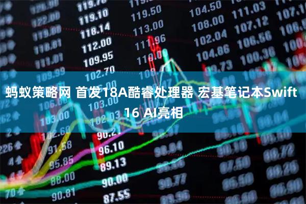 蚂蚁策略网 首发18A酷睿处理器 宏基笔记本Swift 16 AI亮相