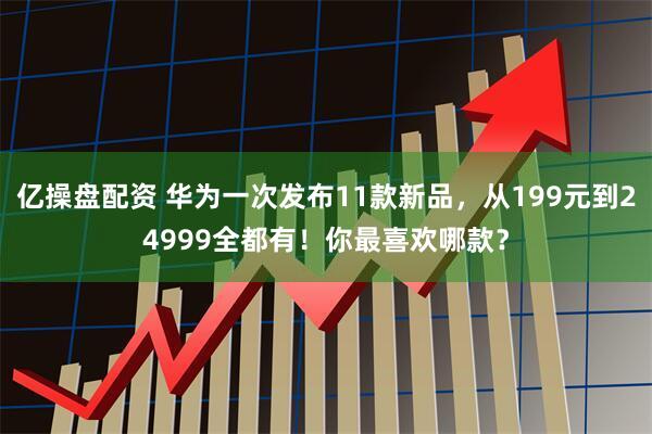 亿操盘配资 华为一次发布11款新品，从199元到24999全都有！你最喜欢哪款？