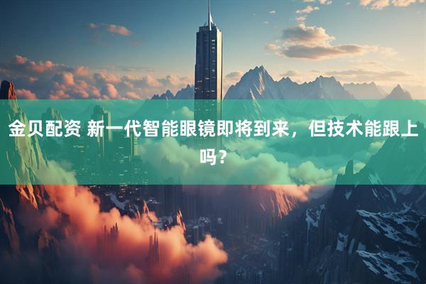 金贝配资 新一代智能眼镜即将到来，但技术能跟上吗？