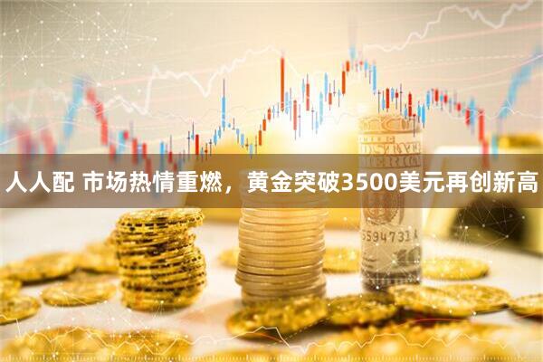 人人配 市场热情重燃，黄金突破3500美元再创新高