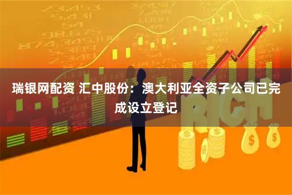 瑞银网配资 汇中股份：澳大利亚全资子公司已完成设立登记