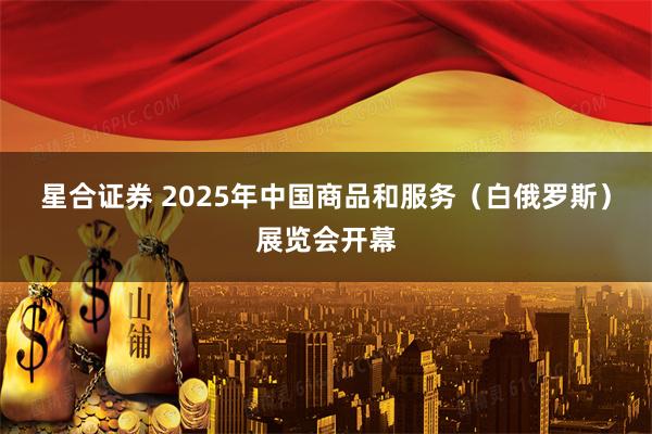 星合证券 2025年中国商品和服务（白俄罗斯）展览会开幕