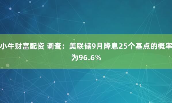小牛财富配资 调查：美联储9月降息25个基点的概率为96.6%