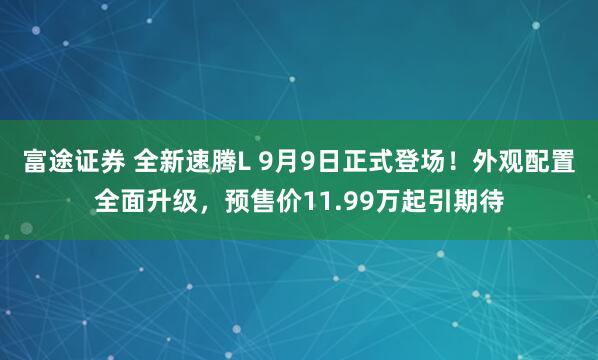 富途证券 全新速腾L 9月9日正式登场！外观配置全面升级，预售价11.99万起引期待