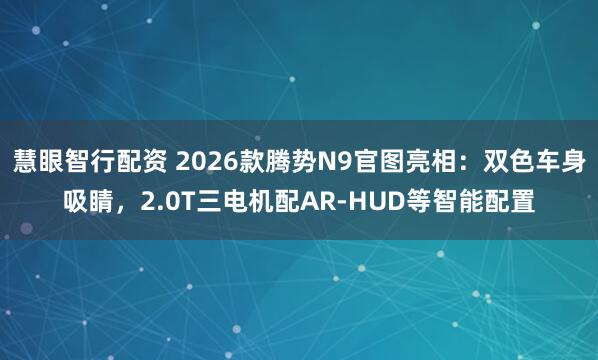 慧眼智行配资 2026款腾势N9官图亮相：双色车身吸睛，2.0T三电机配AR-HUD等智能配置