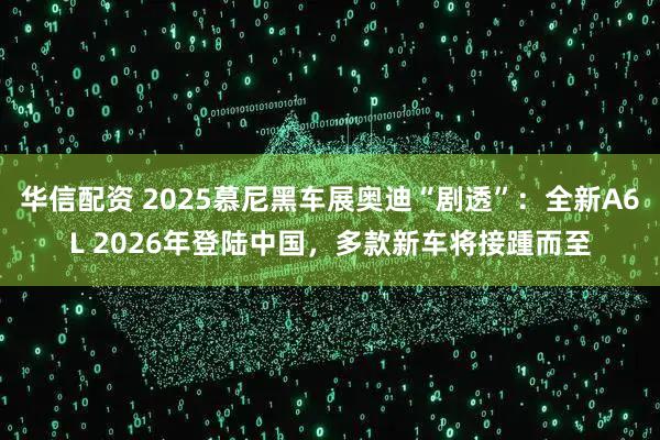华信配资 2025慕尼黑车展奥迪“剧透”：全新A6L 2026年登陆中国，多款新车将接踵而至