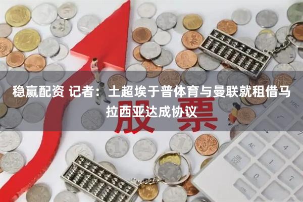 稳赢配资 记者：土超埃于普体育与曼联就租借马拉西亚达成协议