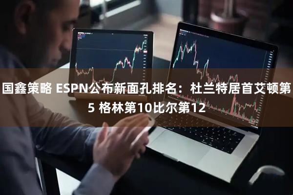 国鑫策略 ESPN公布新面孔排名：杜兰特居首艾顿第5 格林第10比尔第12