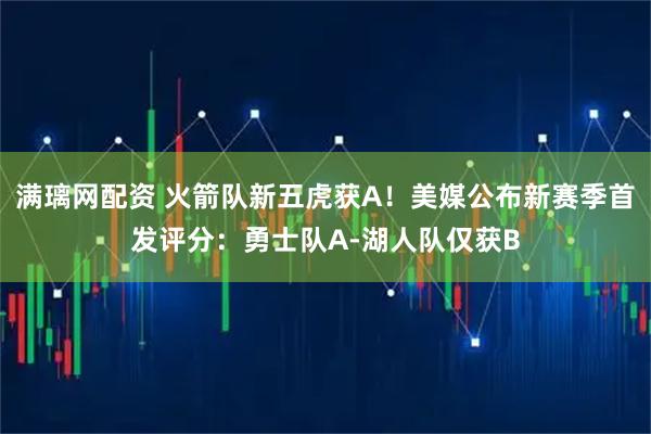 满璃网配资 火箭队新五虎获A！美媒公布新赛季首发评分：勇士队A-湖人队仅获B