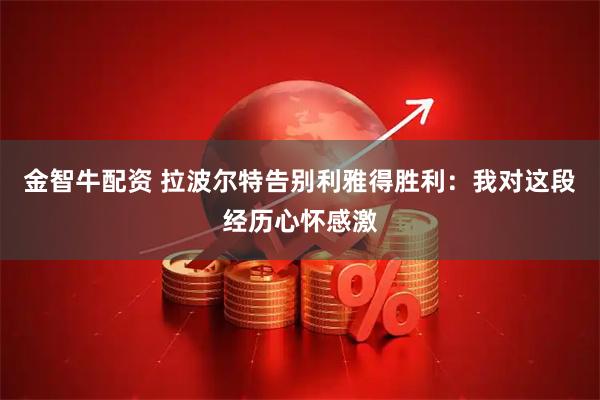 金智牛配资 拉波尔特告别利雅得胜利：我对这段经历心怀感激