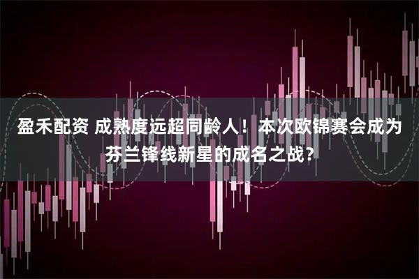 盈禾配资 成熟度远超同龄人！本次欧锦赛会成为芬兰锋线新星的成名之战？