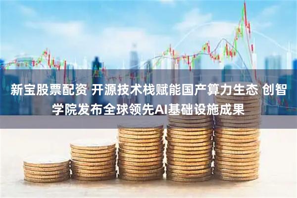 新宝股票配资 开源技术栈赋能国产算力生态 创智学院发布全球领先AI基础设施成果