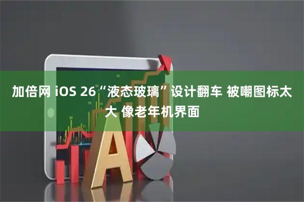 加倍网 iOS 26“液态玻璃”设计翻车 被嘲图标太大 像老年机界面