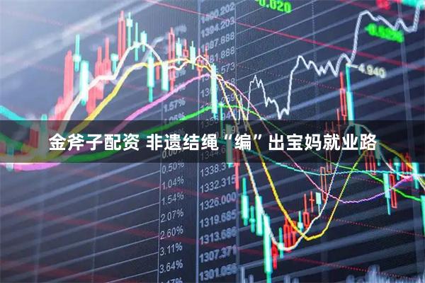 金斧子配资 非遗结绳“编”出宝妈就业路