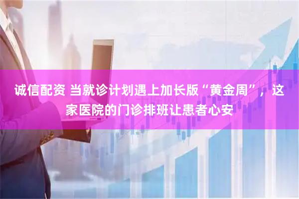 诚信配资 当就诊计划遇上加长版“黄金周”，这家医院的门诊排班让患者心安