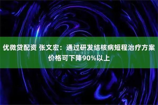 优微贷配资 张文宏：通过研发结核病短程治疗方案价格可下降90%以上