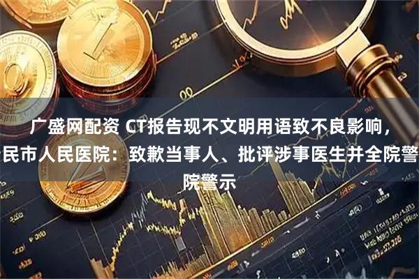 广盛网配资 CT报告现不文明用语致不良影响，新民市人民医院：致歉当事人、批评涉事医生并全院警示