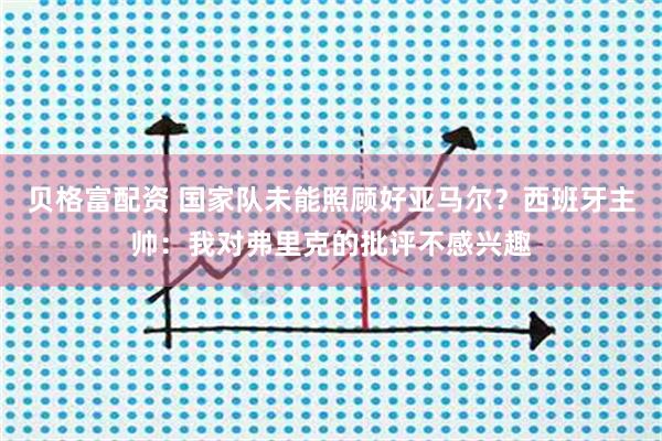 贝格富配资 国家队未能照顾好亚马尔？西班牙主帅：我对弗里克的批评不感兴趣
