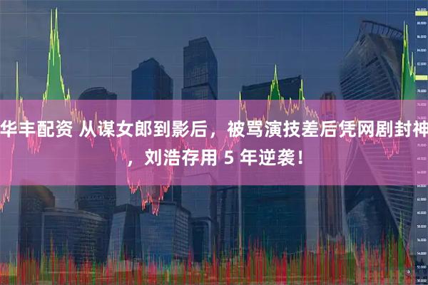 华丰配资 从谋女郎到影后，被骂演技差后凭网剧封神，刘浩存用 5 年逆袭！