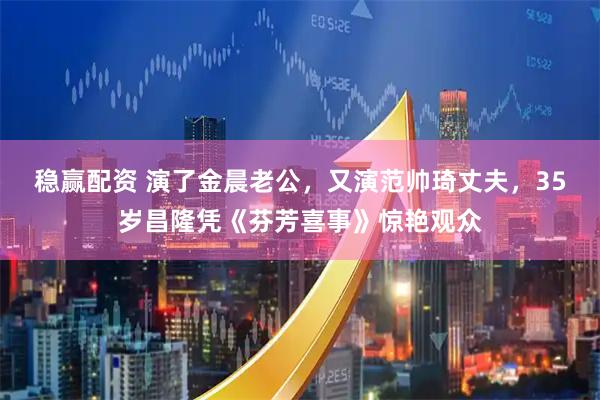 稳赢配资 演了金晨老公，又演范帅琦丈夫，35岁昌隆凭《芬芳喜事》惊艳观众