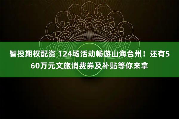 智投期权配资 124场活动畅游山海台州！还有560万元文旅消费券及补贴等你来拿