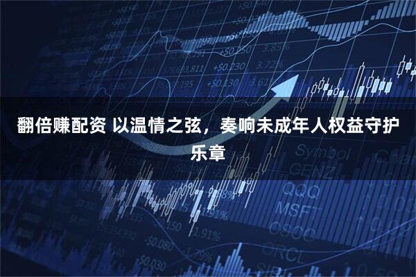 翻倍赚配资 以温情之弦，奏响未成年人权益守护乐章