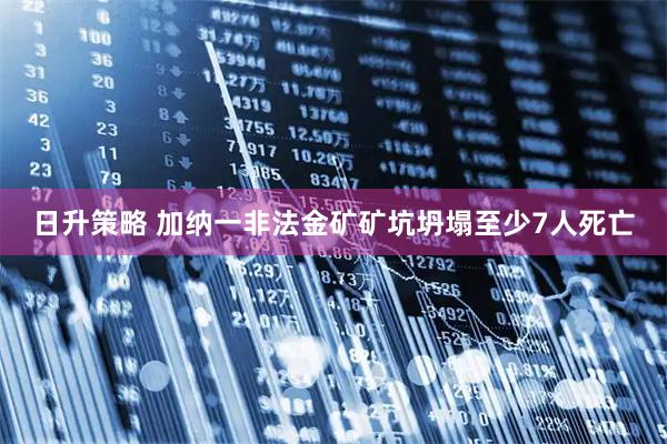 日升策略 加纳一非法金矿矿坑坍塌至少7人死亡