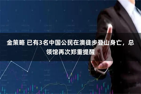 金策略 已有3名中国公民在澳徒步登山身亡，总领馆再次郑重提醒