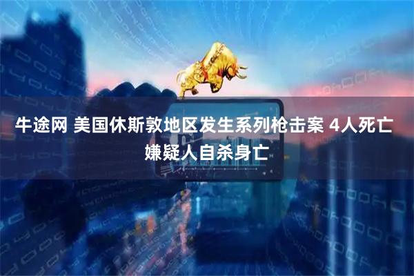 牛途网 美国休斯敦地区发生系列枪击案 4人死亡 嫌疑人自杀身亡
