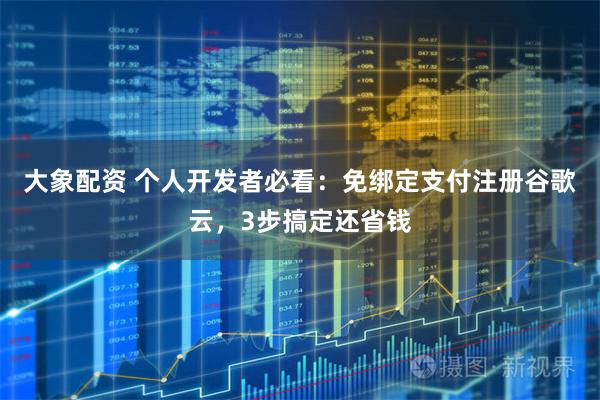 大象配资 个人开发者必看：免绑定支付注册谷歌云，3步搞定还省钱