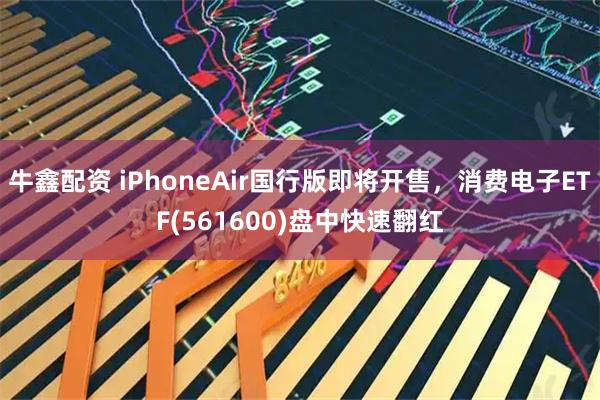 牛鑫配资 iPhoneAir国行版即将开售，消费电子ETF(561600)盘中快速翻红