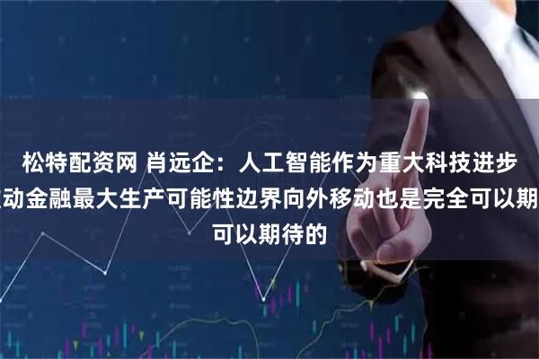 松特配资网 肖远企：人工智能作为重大科技进步，推动金融最大生产可能性边界向外移动也是完全可以期待的
