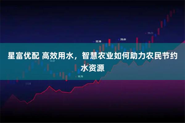 星富优配 高效用水，智慧农业如何助力农民节约水资源