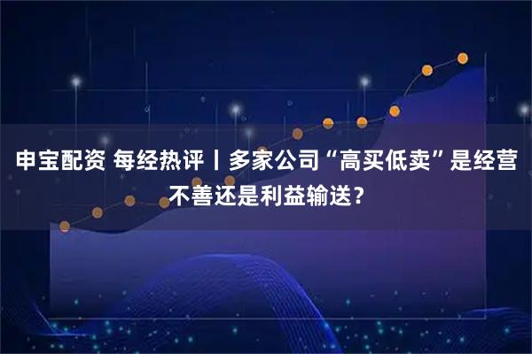 申宝配资 每经热评丨多家公司“高买低卖”是经营不善还是利益输送？