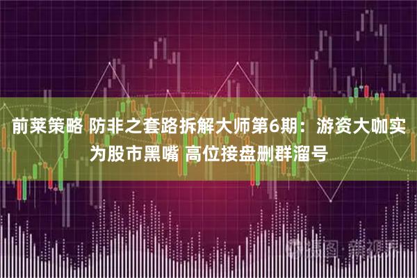 前莱策略 防非之套路拆解大师第6期：游资大咖实为股市黑嘴 高位接盘删群溜号