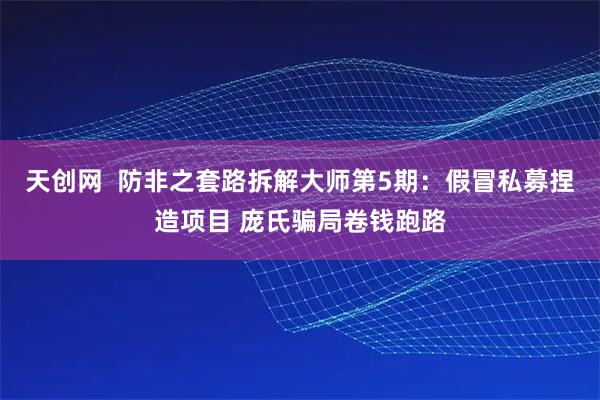 天创网  防非之套路拆解大师第5期：假冒私募捏造项目 庞氏骗局卷钱跑路