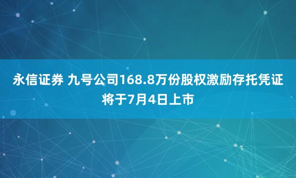 永信证券 九号公司168.8万份股权激励存托凭证将于7月4日上市