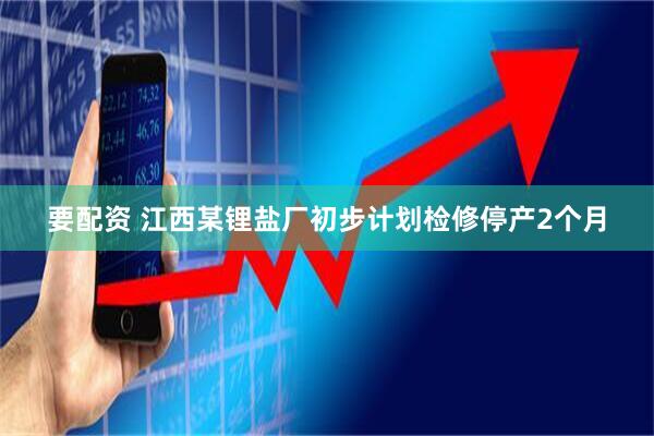 要配资 江西某锂盐厂初步计划检修停产2个月