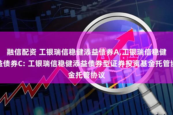 融信配资 工银瑞信稳健添益债券A,工银瑞信稳健添益债券C: 工银瑞信稳健添益债券型证券投资基金托管协议