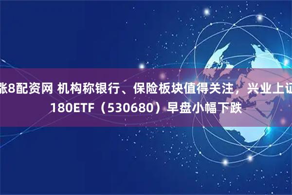 涨8配资网 机构称银行、保险板块值得关注，兴业上证180ETF（530680）早盘小幅下跌