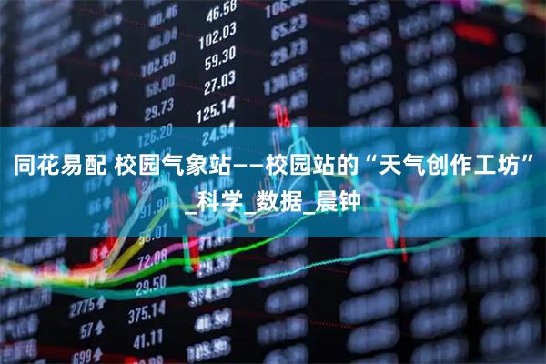 同花易配 校园气象站——校园站的“天气创作工坊”_科学_数据_晨钟