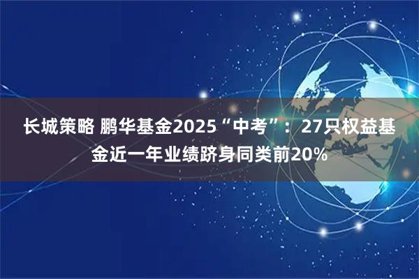 长城策略 鹏华基金2025“中考”：27只权益基金近一年业绩跻身同类前20%