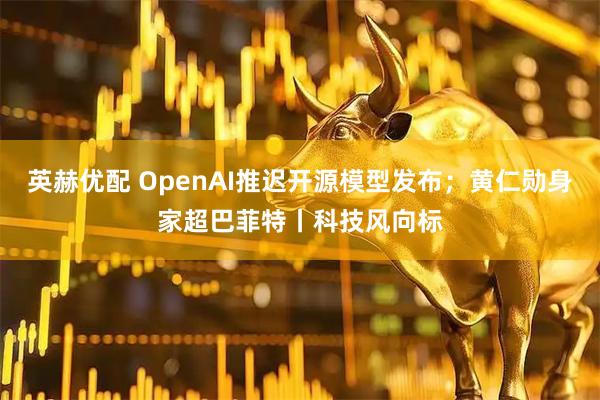 英赫优配 OpenAI推迟开源模型发布；黄仁勋身家超巴菲特丨科技风向标