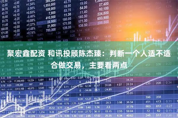 聚宏鑫配资 和讯投顾陈杰臻：判断一个人适不适合做交易，主要看两点