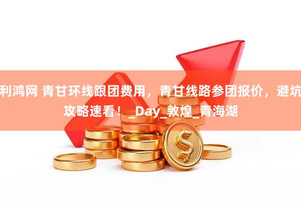 利鸿网 青甘环线跟团费用，青甘线路参团报价，避坑攻略速看！_Day_敦煌_青海湖