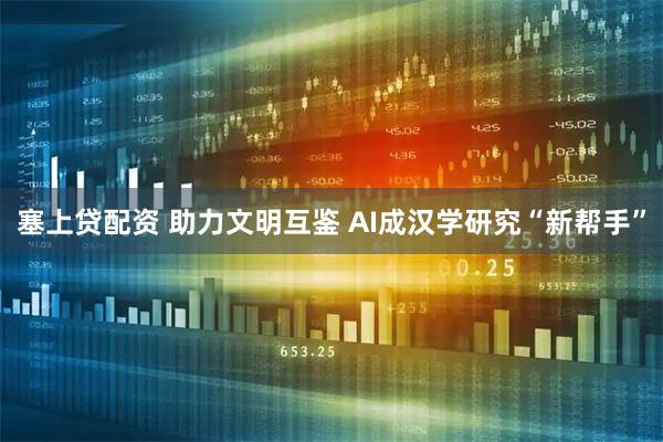 塞上贷配资 助力文明互鉴 AI成汉学研究“新帮手”