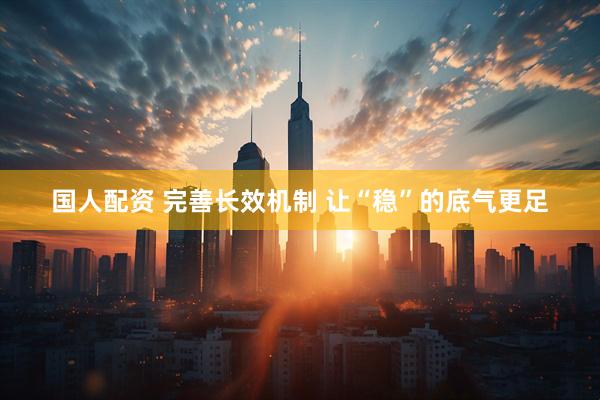 国人配资 完善长效机制 让“稳”的底气更足