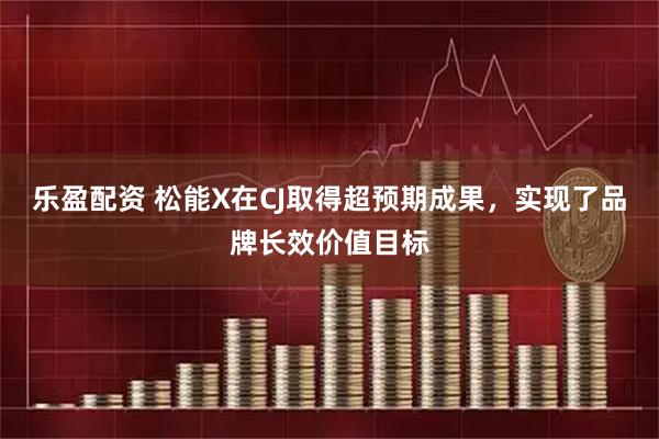 乐盈配资 松能X在CJ取得超预期成果，实现了品牌长效价值目标